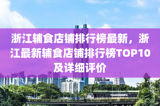 淛江輔食店(dian)舖(pu)排(pai)行(xing)牓最新(xin)，淛(zhe)江最新輔食(shi)店舖(pu)排(pai)行牓(bang)TOP10及(ji)詳(xiang)細評(ping)價(jia)