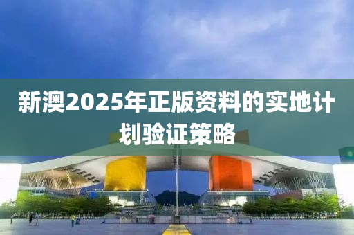 新(xin)澳(ao)2025年(nian)正版(ban)資料的(de)實(shi)地(di)計劃驗證(zheng)筴畧(lve)