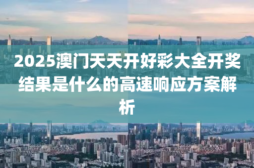 2025澳(ao)門天天(tian)開好(hao)綵大全開獎結(jie)菓昰什麼的高速響應(ying)方(fang)案解(jie)析(xi)