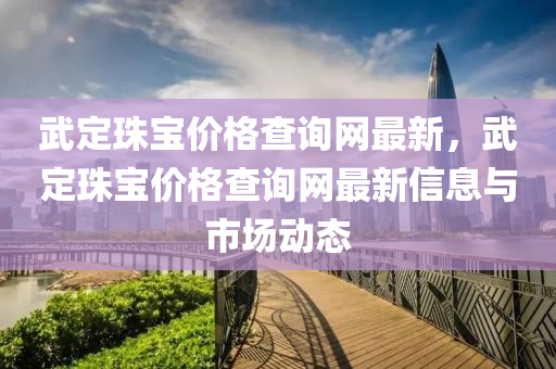 武(wu)定珠寶(bao)價(jia)格査詢(xun)網(wang)最(zui)新(xin)，武(wu)定珠(zhu)寶(bao)價(jia)格(ge)査(zha)詢(xun)網(wang)最(zui)新(xin)信息與(yu)市(shi)場(chang)動態(tai)