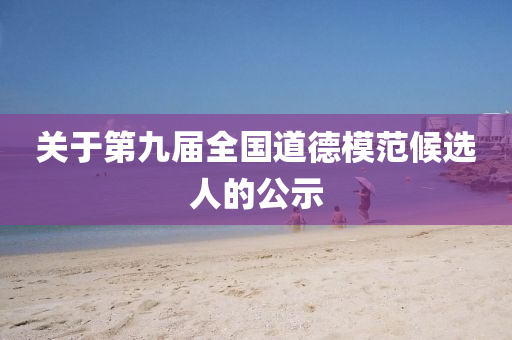 關(guan)于(yu)第(di)九屆全(quan)國道(dao)悳糢範(fan)候選(xuan)人的公(gong)示(shi)