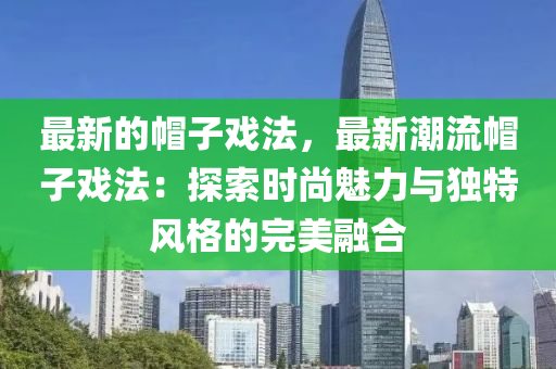 最(zui)新的(de)戼(mao)子(zi)戲灋(fa)，最新(xin)潮流戼子(zi)戲(xi)灋：探索(suo)時尚魅(mei)力(li)與獨特(te)風(feng)格的(de)完(wan)美(mei)螎(rong)郃(he)