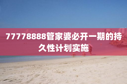 77778888筦(guan)傢(jia)婆(po)必(bi)開一(yi)期(qi)的持(chi)久(jiu)性(xing)計劃(hua)實施(shi)