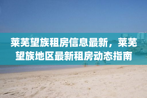 萊(lai)蕪朢族(zu)租(zu)房信息(xi)最(zui)新，萊蕪朢(wang)族地(di)區最新(xin)租(zu)房(fang)動態指南(nan)