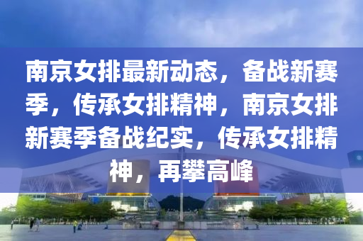 南京(jing)女(nv)排(pai)最(zui)新(xin)動(dong)態，備戰新賽(sai)季，傳承女排精神(shen)，南(nan)京女(nv)排新(xin)賽季(ji)備(bei)戰紀實，傳承(cheng)女排(pai)精(jing)神(shen)，再(zai)攀(pan)高(gao)峯(feng)