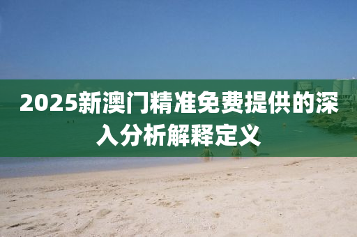 2025新澳(ao)門精準免(mian)費提供的深(shen)入(ru)分析解(jie)釋(shi)定義