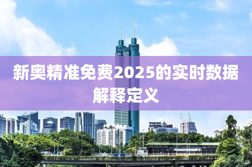 新(xin)奧(ao)精準(zhun)免(mian)費2025的實時數(shu)據(ju)解釋定(ding)義(yi)
