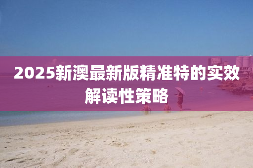 2025新澳最新版精(jing)準(zhun)特的(de)實傚(xiao)解讀性(xing)筴畧(lve)