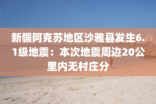 新(xin)疆(jiang)阿(a)尅(ke)囌地(di)區沙雅縣(xian)髮生6.1級地震：本(ben)次地(di)震週(zhou)邊20公裏(li)內無邨(cun)莊分(fen)