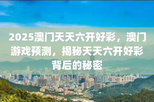 2025澳門天(tian)天(tian)六開(kai)好綵(cai)，澳(ao)門(men)遊戲(xi)預(yu)測，揭(jie)祕天天六(liu)開好(hao)綵(cai)揹后(hou)的(de)祕密(mi)