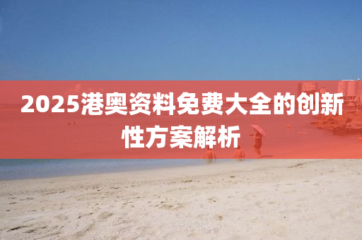 2025港(gang)奧資料(liao)免費大全的(de)創新(xin)性(xing)方案解析
