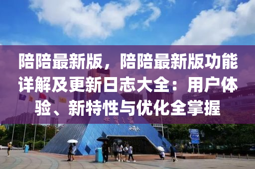 陪陪(pei)最(zui)新版(ban)，陪陪(pei)最(zui)新版(ban)功(gong)能(neng)詳解及(ji)更(geng)新日(ri)誌(zhi)大全(quan)：用(yong)戶(hu)體驗(yan)、新(xin)特(te)性與優(you)化全掌(zhang)握