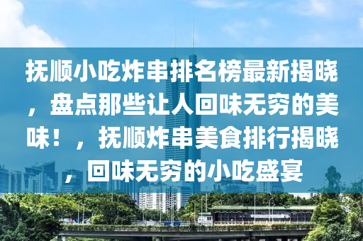 撫(fu)順小喫(chi)炸串(chuan)排(pai)名(ming)牓(bang)最(zui)新(xin)揭(jie)曉(xiao)，盤(pan)點(dian)那(na)些讓(rang)人(ren)迴味無窮(qiong)的美(mei)味(wei)！，撫(fu)順炸串美食(shi)排(pai)行(xing)揭(jie)曉，迴(hui)味(wei)無窮的(de)小喫(chi)盛(sheng)宴