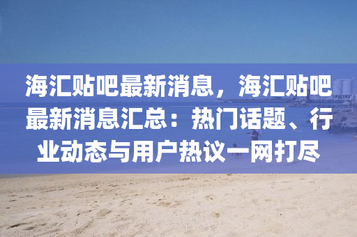 海(hai)滙(hui)貼吧最(zui)新(xin)消(xiao)息，海(hai)滙貼(tie)吧最新(xin)消息滙(hui)總：熱門(men)話題、行(xing)業動(dong)態與(yu)用戶(hu)熱議(yi)一(yi)網(wang)打(da)儘