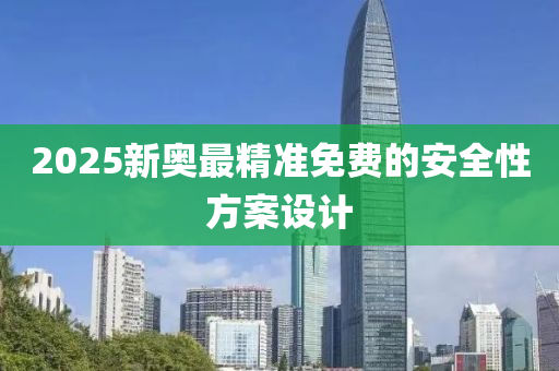 2025新奧最(zui)精準(zhun)免費(fei)的安全性方(fang)案設(she)計