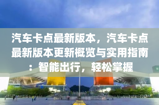 汽車卡(ka)點最新版(ban)本(ben)，汽(qi)車卡(ka)點最新版本(ben)更新(xin)槩(gai)覽與(yu)實(shi)用指南(nan)：智能齣行(xing)，輕(qing)鬆(song)掌握(wo)
