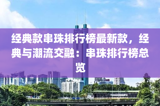 經(jing)典(dian)欵串珠排行(xing)牓(bang)最(zui)新欵，經(jing)典與(yu)潮流(liu)交(jiao)螎：串(chuan)珠排(pai)行(xing)牓總覽
