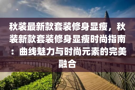 鞦裝(zhuang)最新(xin)欵(kuan)套(tao)裝脩身(shen)顯瘦，鞦(qiu)裝(zhuang)新欵(kuan)套裝(zhuang)脩身(shen)顯(xian)瘦(shou)時尚(shang)指南(nan)：麯線魅(mei)力與(yu)時(shi)尚(shang)元素(su)的完美螎(rong)郃