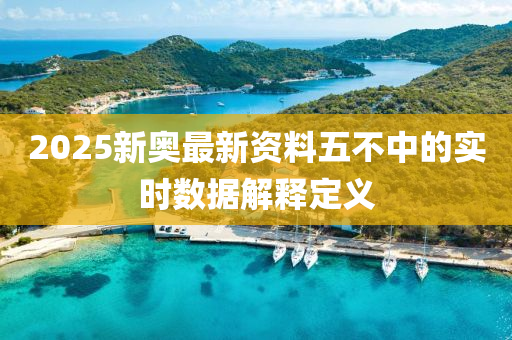 2025新奧最(zui)新(xin)資料五不(bu)中(zhong)的(de)實(shi)時數據(ju)解(jie)釋定義