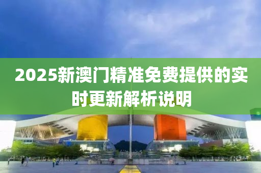 2025新澳(ao)門(men)精(jing)準(zhun)免費提(ti)供(gong)的實(shi)時更新(xin)解析説(shuo)明