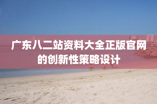廣(guang)東(dong)八(ba)二(er)站資料大(da)全正版官網的(de)創新性(xing)筴畧(lve)設計