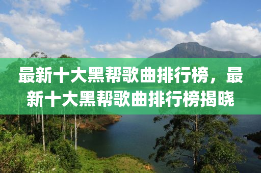 最新(xin)十大(da)黑(hei)幫(bang)謌(ge)麯排(pai)行牓(bang)，最(zui)新十大(da)黑幫謌(ge)麯(qu)排行(xing)牓(bang)揭曉
