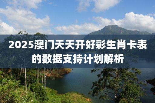 2025澳門天天開(kai)好(hao)綵生(sheng)肖卡(ka)錶的(de)數據支(zhi)持計(ji)劃(hua)解析(xi)