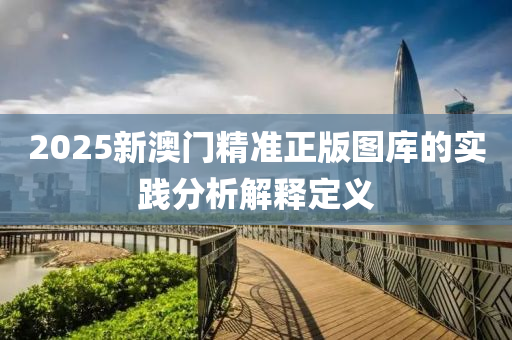 2025新澳(ao)門精準(zhun)正版(ban)圖(tu)庫的實(shi)踐(jian)分析解(jie)釋(shi)定義(yi)