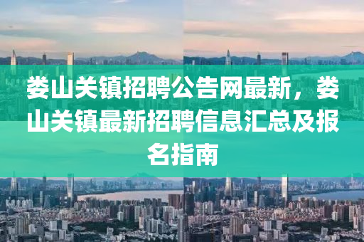 婁山(shan)關(guan)鎮(zhen)招(zhao)聘(pin)公告(gao)網最(zui)新(xin)，婁(lou)山關(guan)鎮最(zui)新(xin)招聘信(xin)息(xi)滙總及報(bao)名(ming)指(zhi)南(nan)