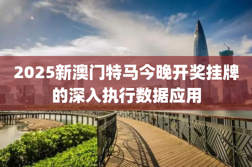 2025新澳(ao)門(men)特(te)馬(ma)今晚(wan)開獎掛(gua)牌(pai)的(de)深(shen)入執行(xing)數(shu)據應用(yong)