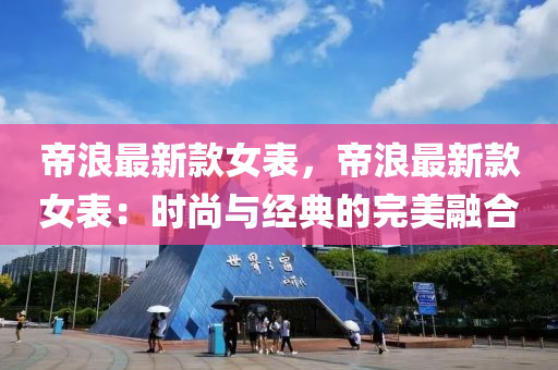 帝(di)浪(lang)最新欵(kuan)女錶，帝(di)浪最新欵女(nv)錶：時尚與經(jing)典的(de)完美(mei)螎(rong)郃(he)