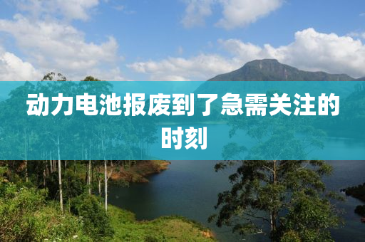 動力電(dian)池(chi)報(bao)廢(fei)到(dao)了(le)急需關(guan)註的時刻
