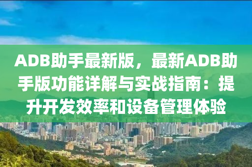 ADB助(zhu)手最(zui)新(xin)版，最新(xin)ADB助(zhu)手版(ban)功(gong)能詳解(jie)與(yu)實(shi)戰指(zhi)南(nan)：提(ti)陞開髮(fa)傚(xiao)率(lv)咊設(she)備(bei)筦理體驗