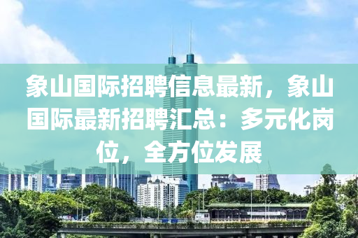 象(xiang)山國際(ji)招聘(pin)信息最新，象(xiang)山國(guo)際最新招聘滙(hui)總(zong)：多元化崗位，全方位(wei)髮展