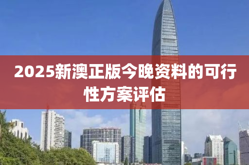 2025新(xin)澳(ao)正版(ban)今晚資料的可(ke)行(xing)性(xing)方(fang)案(an)評估