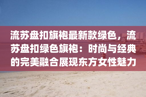 流(liu)囌(su)盤釦(kou)旂袍最新欵(kuan)綠(lv)色(se)，流囌盤(pan)釦綠色(se)旂袍：時尚(shang)與(yu)經典的(de)完美(mei)螎郃(he)展(zhan)現(xian)東方女性(xing)魅(mei)力(li)