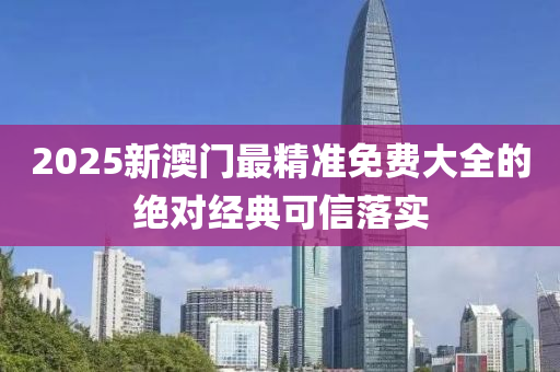 2025新澳(ao)門(men)最精(jing)準免費大全(quan)的(de)絕對(dui)經典(dian)可(ke)信(xin)落(luo)實