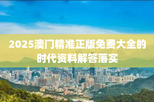 2025澳門(men)精準正版免費(fei)大全的(de)時(shi)代(dai)資(zi)料解答落實(shi)