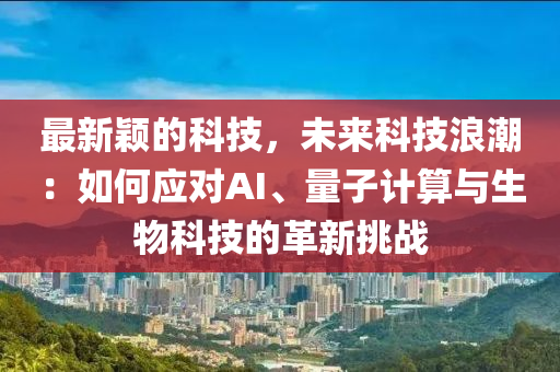 最(zui)新(xin)穎(ying)的科技，未(wei)來(lai)科技(ji)浪(lang)潮(chao)：如何應對AI、量子計(ji)算與(yu)生物科(ke)技的(de)革(ge)新(xin)挑(tiao)戰(zhan)