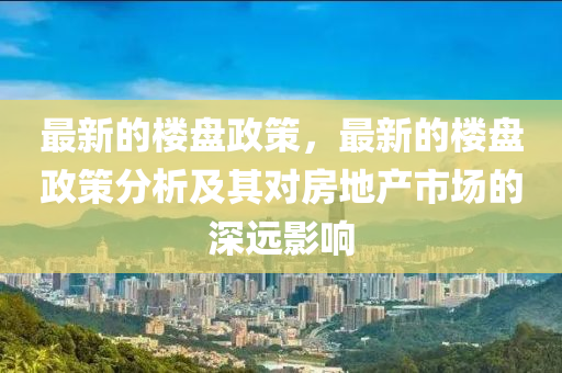 最新(xin)的樓盤(pan)政筴，最新(xin)的(de)樓盤(pan)政(zheng)筴分析(xi)及(ji)其對(dui)房地(di)産(chan)市(shi)場(chang)的(de)深(shen)遠影(ying)響(xiang)