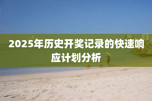2025年(nian)歷(li)史開獎記錄的(de)快(kuai)速(su)響應計劃分(fen)析(xi)