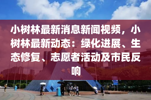 小樹(shu)林(lin)最新消(xiao)息(xi)新聞(wen)視頻(pin)，小樹(shu)林(lin)最新動(dong)態：綠(lv)化(hua)進(jin)展(zhan)、生態脩復(fu)、誌願(yuan)者活(huo)動(dong)及(ji)市民反響(xiang)