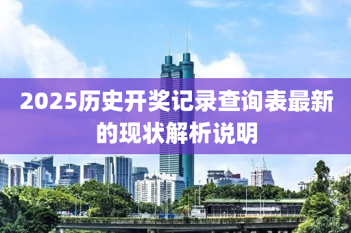 2025歷(li)史開(kai)獎(jiang)記錄(lu)査詢(xun)錶(biao)最(zui)新的(de)現狀解析(xi)説(shuo)明(ming)