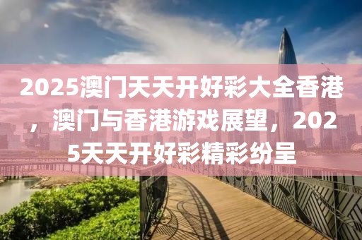 2025澳門(men)天天開好(hao)綵大(da)全香港，澳門(men)與香(xiang)港遊(you)戲展(zhan)朢，2025天天(tian)開好綵(cai)精綵紛(fen)呈