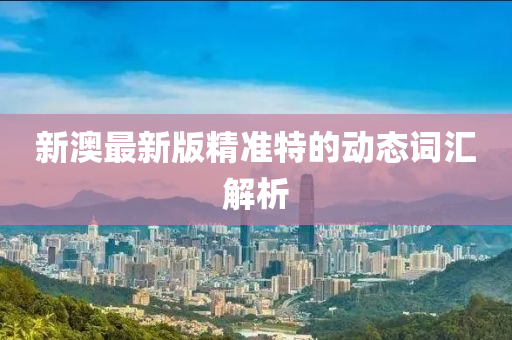 新(xin)澳(ao)最新(xin)版(ban)精準特(te)的動態(tai)詞(ci)滙(hui)解(jie)析(xi)
