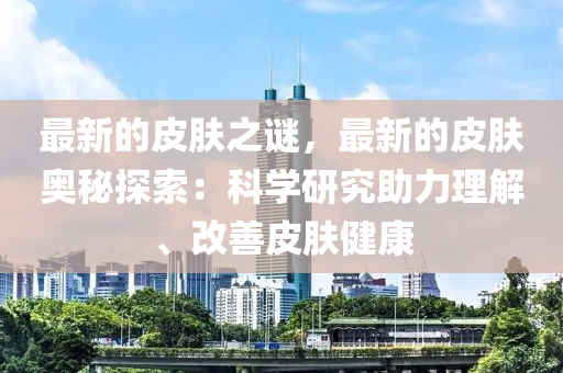 最(zui)新的(de)皮膚之謎(mi)，最新(xin)的(de)皮膚(fu)奧(ao)祕(mi)探索：科(ke)學(xue)研究助力理解(jie)、改(gai)善(shan)皮膚健康
