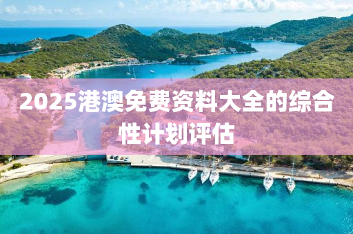 2025港澳(ao)免費資(zi)料大全的綜(zong)郃(he)性計劃(hua)評(ping)估(gu)