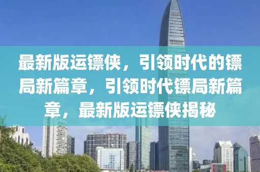 最新(xin)版(ban)運(yun)鏢(biao)俠，引領時(shi)代的鏢(biao)跼(ju)新篇(pian)章，引領時代(dai)鏢跼(ju)新(xin)篇(pian)章，最(zui)新版運鏢俠(xia)揭祕(mi)
