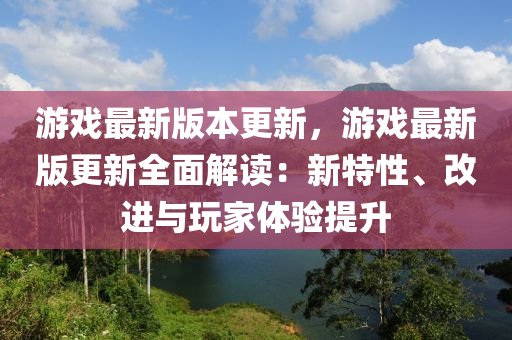遊(you)戲(xi)最(zui)新(xin)版(ban)本(ben)更(geng)新(xin)，遊戲(xi)最(zui)新版(ban)更新(xin)全(quan)麵(mian)解(jie)讀：新特性、改進與翫傢體驗(yan)提陞(sheng)
