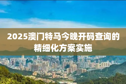 2025澳(ao)門(men)特(te)馬今晚開(kai)碼査(zha)詢的(de)精細化方案(an)實施